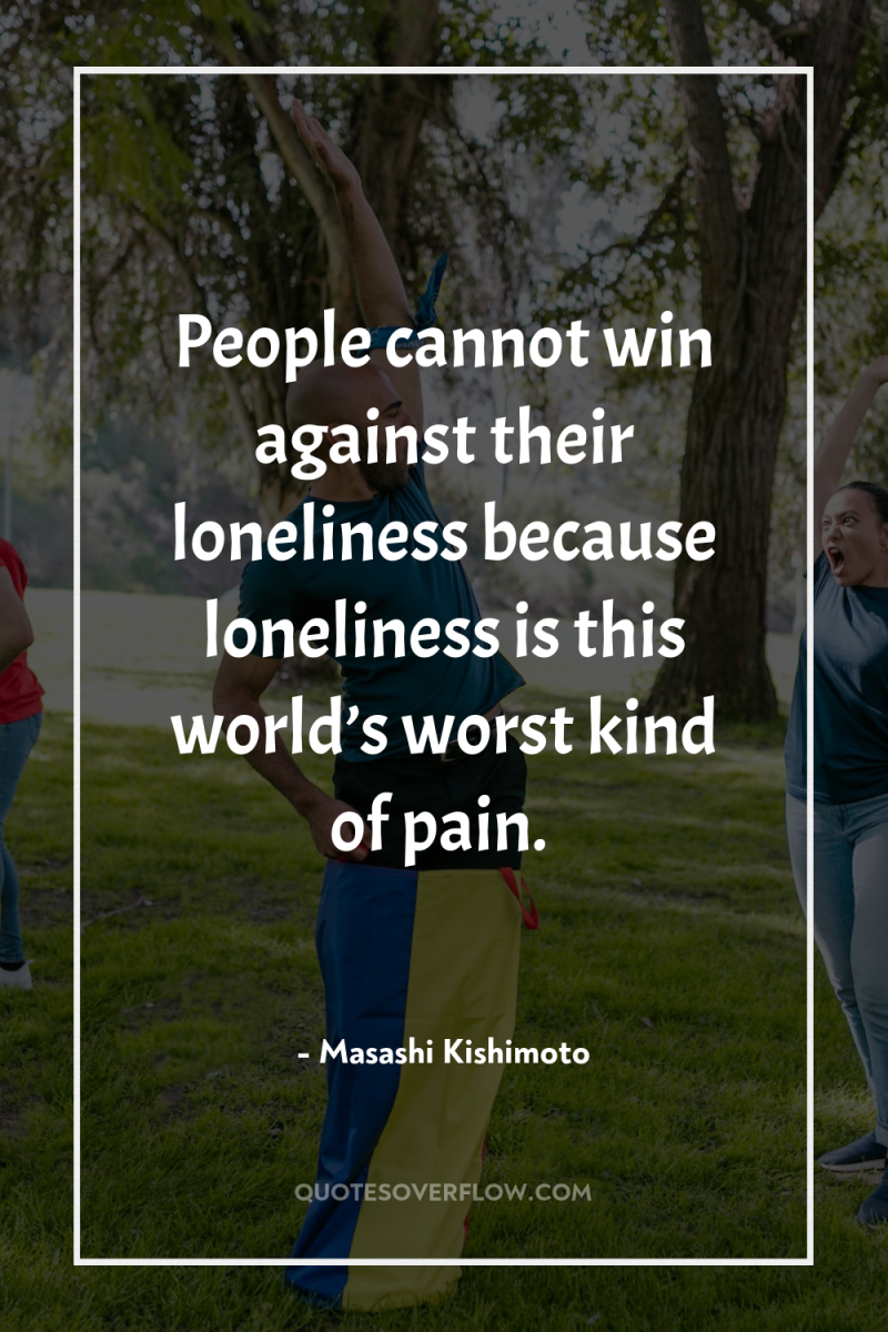 People cannot win against their loneliness because loneliness is this...
