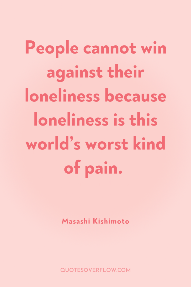 People cannot win against their loneliness because loneliness is this...