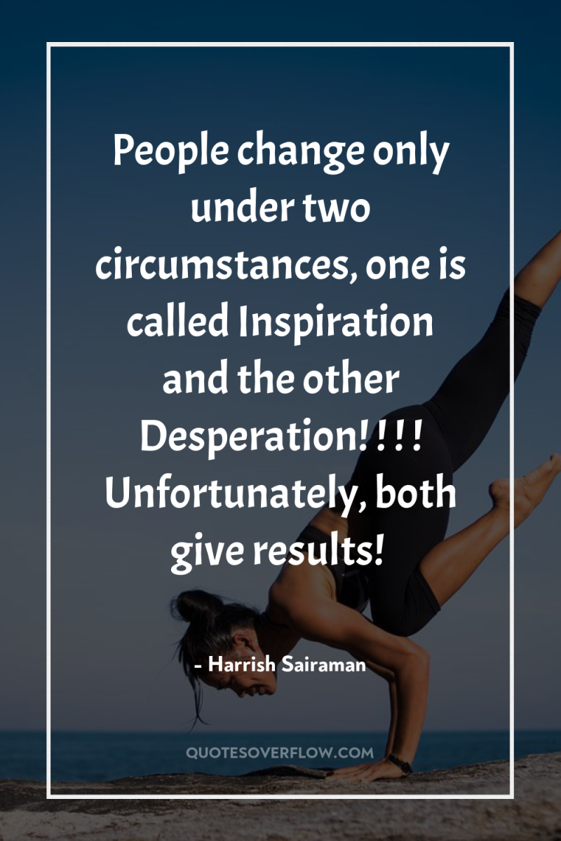People change only under two circumstances, one is called Inspiration...