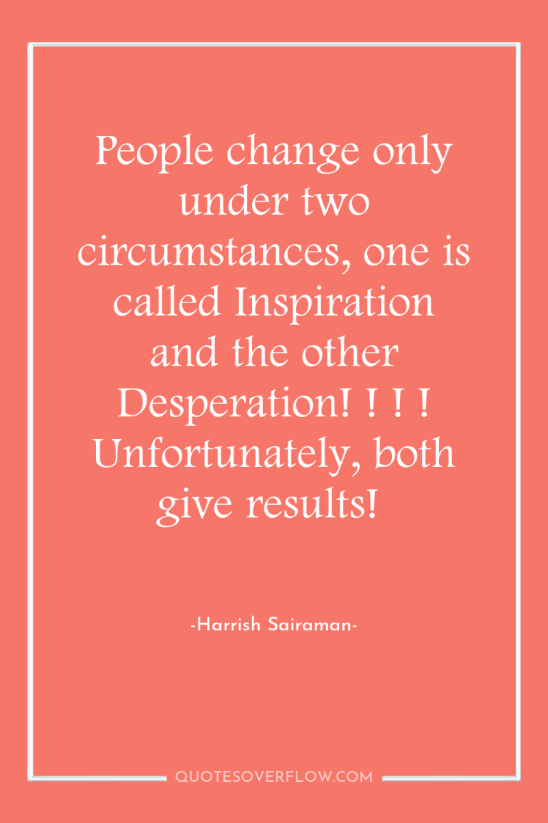 People change only under two circumstances, one is called Inspiration...