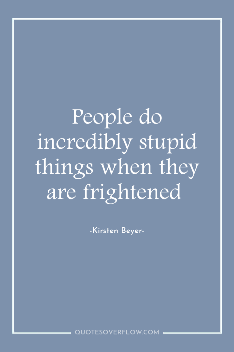 People do incredibly stupid things when they are frightened 