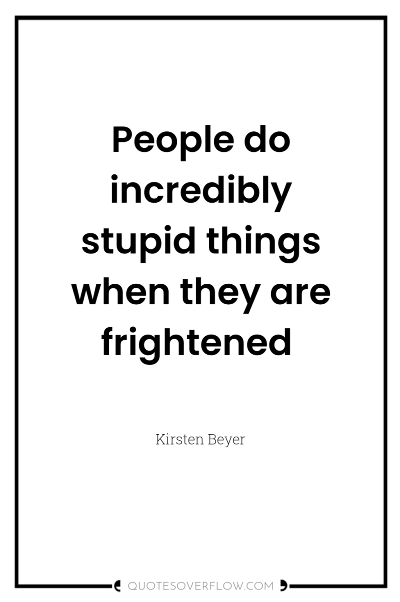 People do incredibly stupid things when they are frightened 