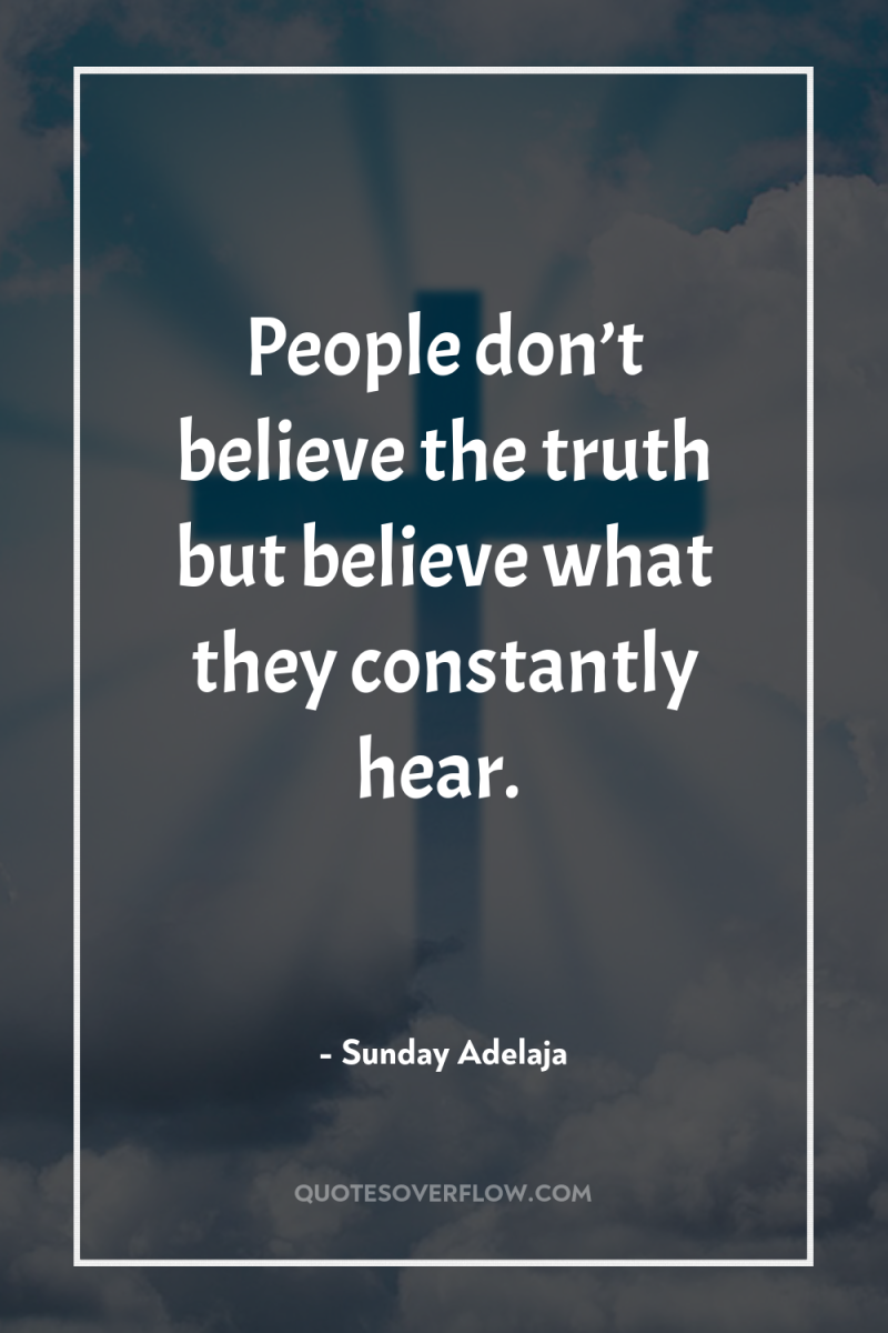 People don’t believe the truth but believe what they constantly...