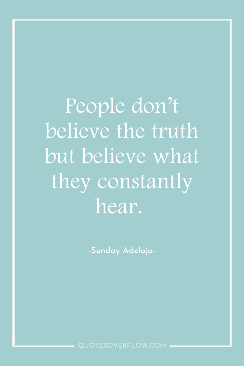 People don’t believe the truth but believe what they constantly...
