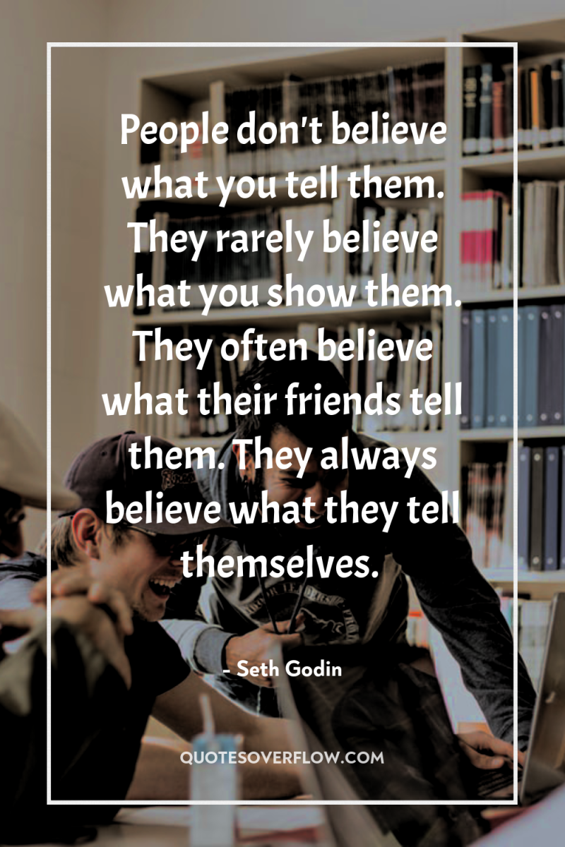 People don't believe what you tell them. They rarely believe...