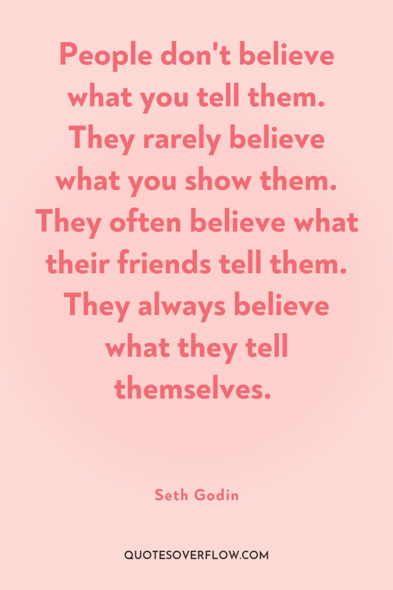 People don't believe what you tell them. They rarely believe...