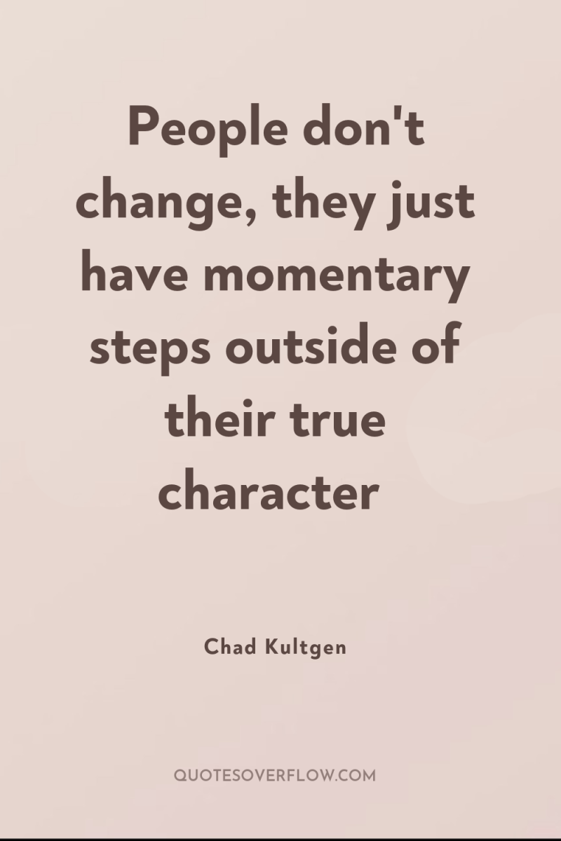 People don't change, they just have momentary steps outside of...