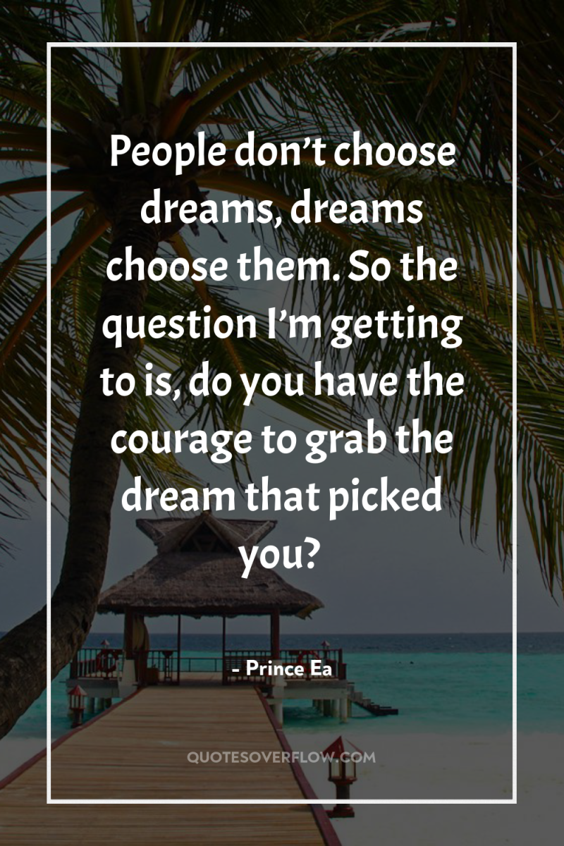 People don’t choose dreams, dreams choose them. So the question...