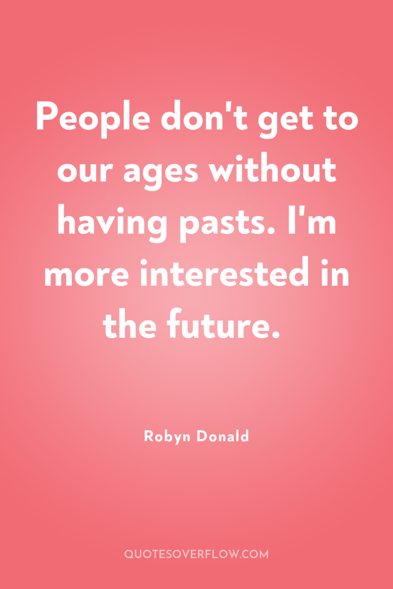 People don't get to our ages without having pasts. I'm...