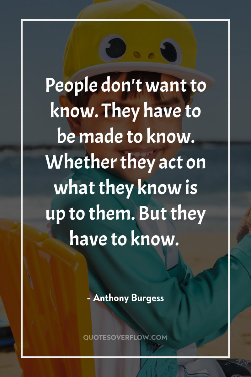 People don't want to know. They have to be made...