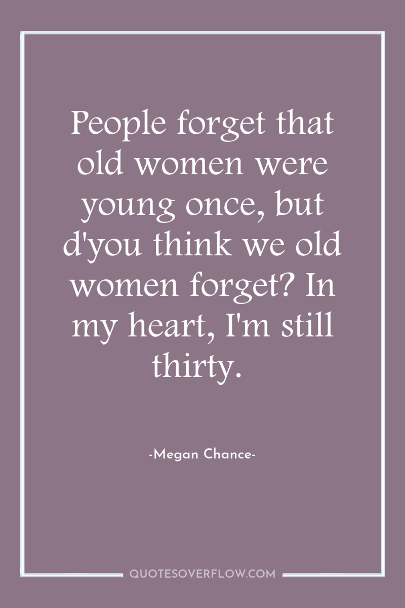 People forget that old women were young once, but d'you...