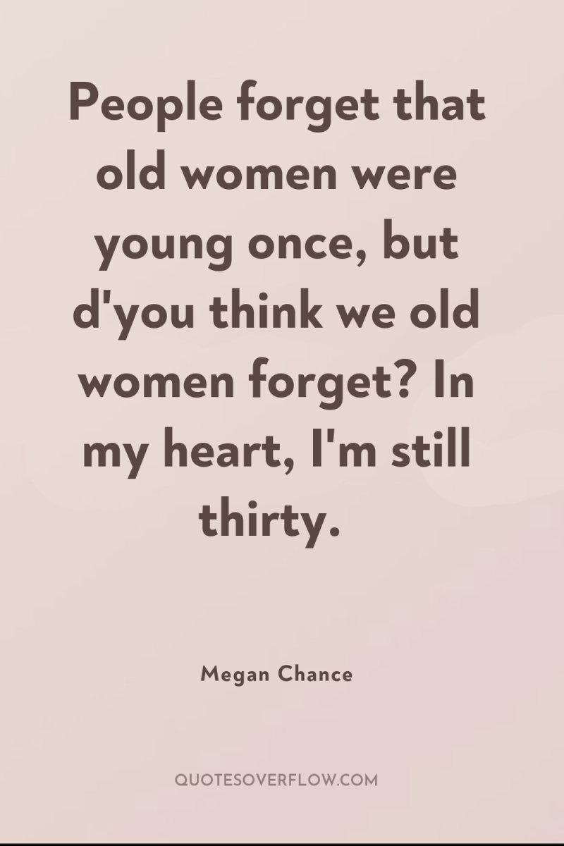 People forget that old women were young once, but d'you...