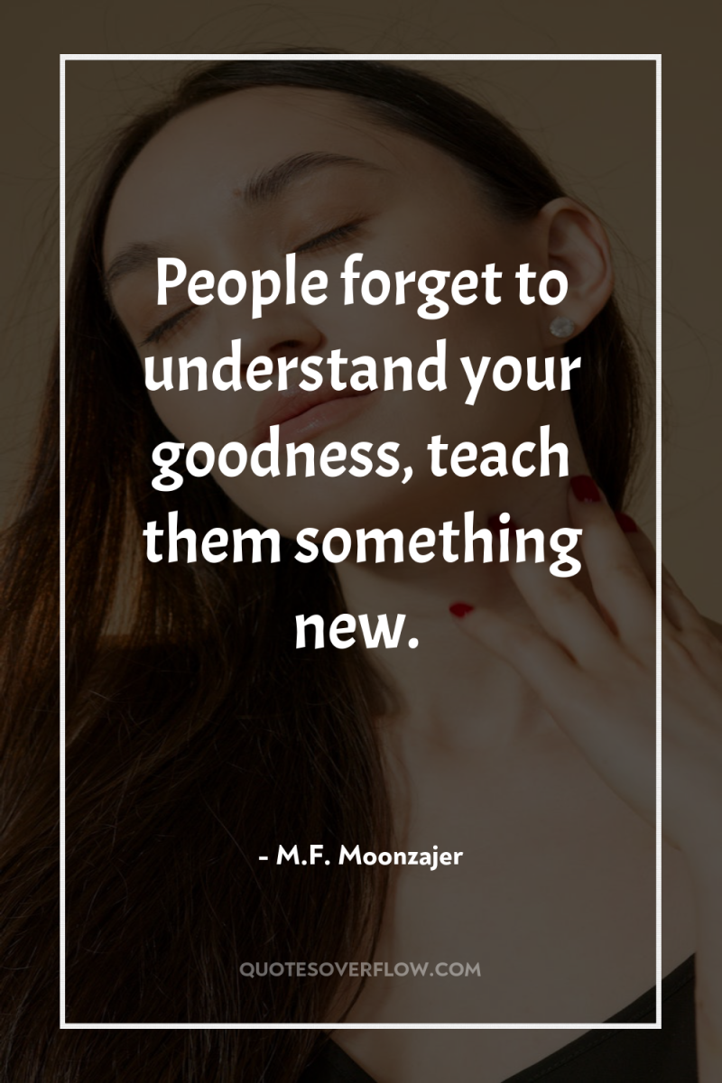 People forget to understand your goodness, teach them something new. 