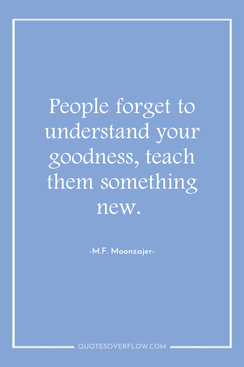 People forget to understand your goodness, teach them something new. 
