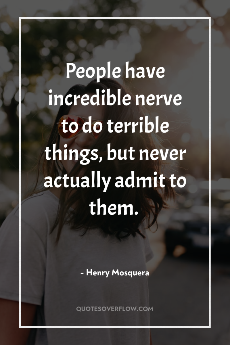 People have incredible nerve to do terrible things, but never...