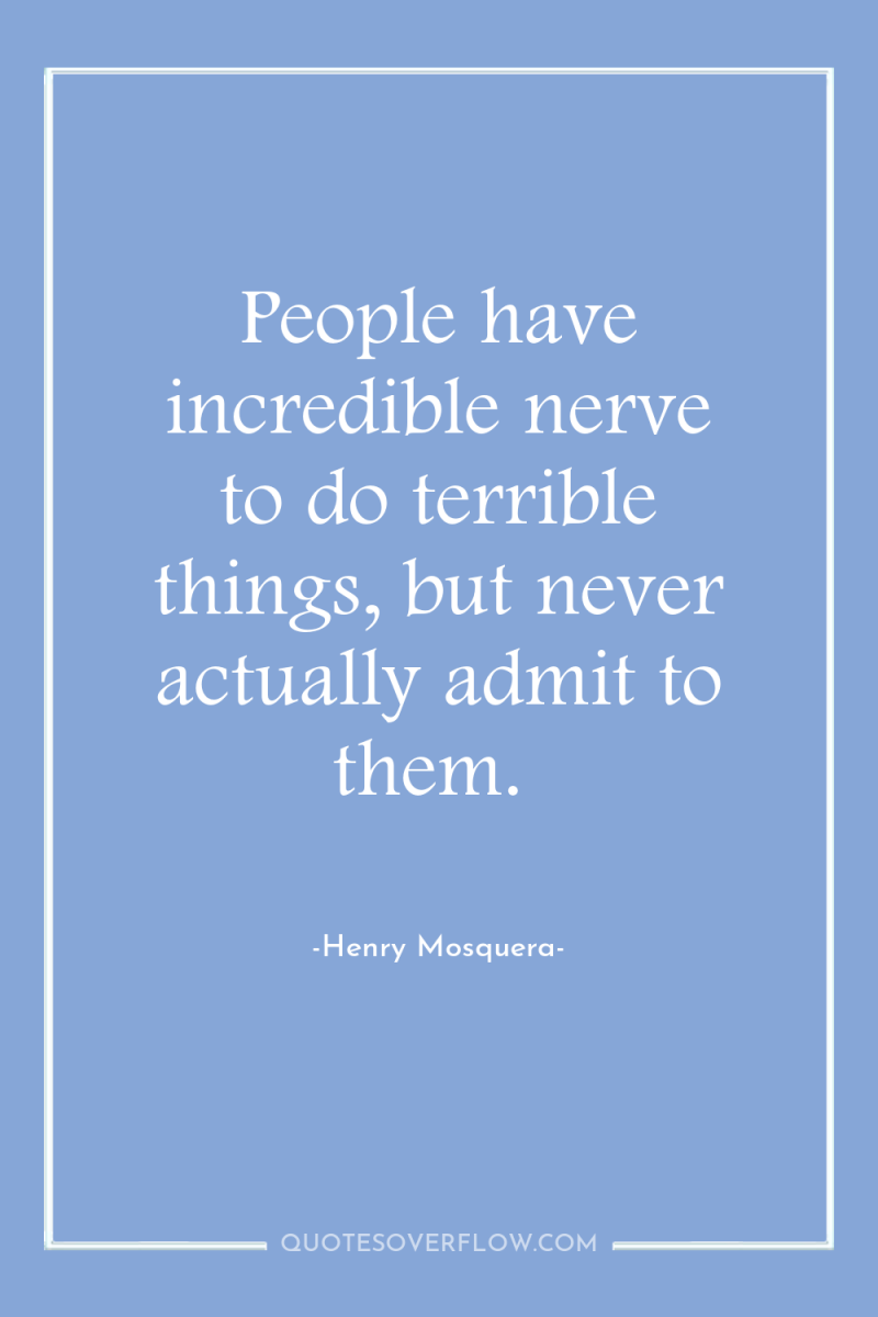 People have incredible nerve to do terrible things, but never...