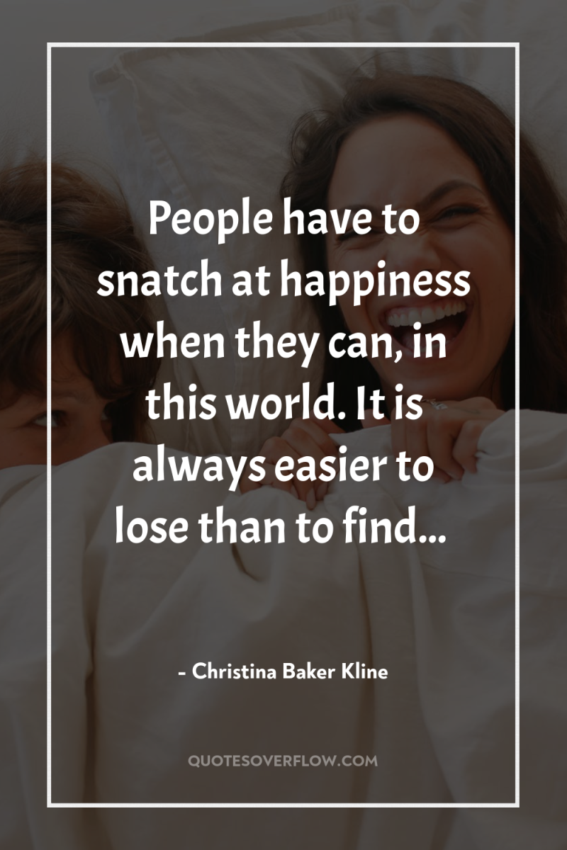People have to snatch at happiness when they can, in...
