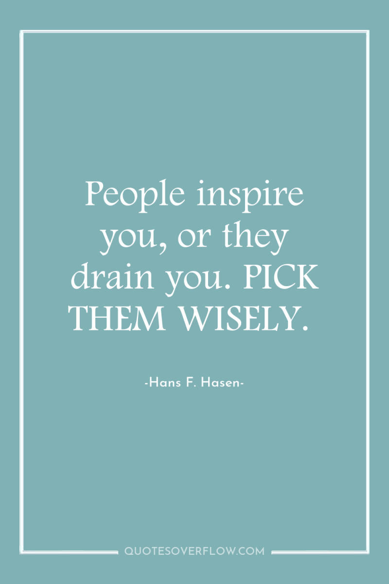 People inspire you, or they drain you. PICK THEM WISELY. 