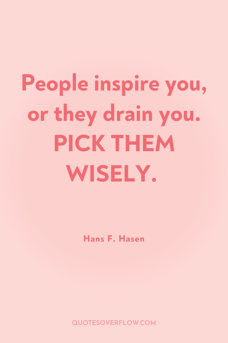 People inspire you, or they drain you. PICK THEM WISELY. 