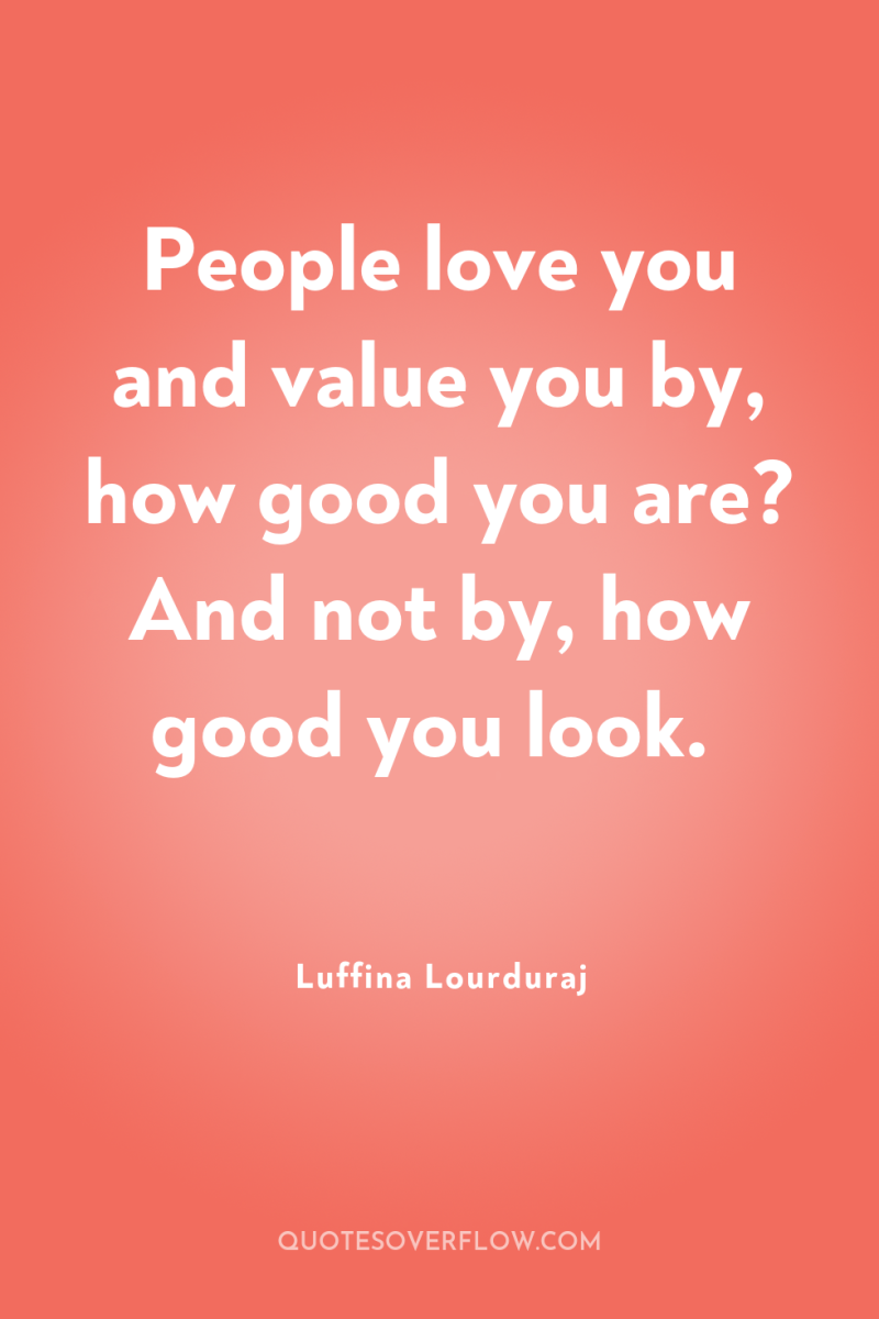 People love you and value you by, how good you...