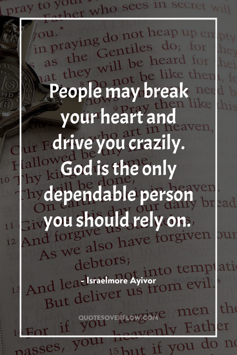 People may break your heart and drive you crazily. God...