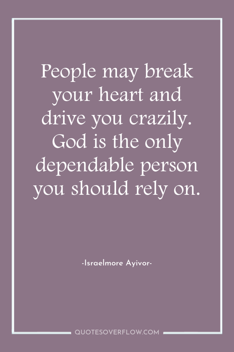 People may break your heart and drive you crazily. God...