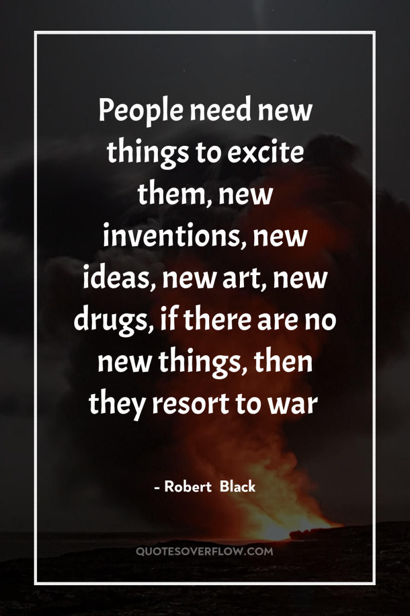People need new things to excite them, new inventions, new...