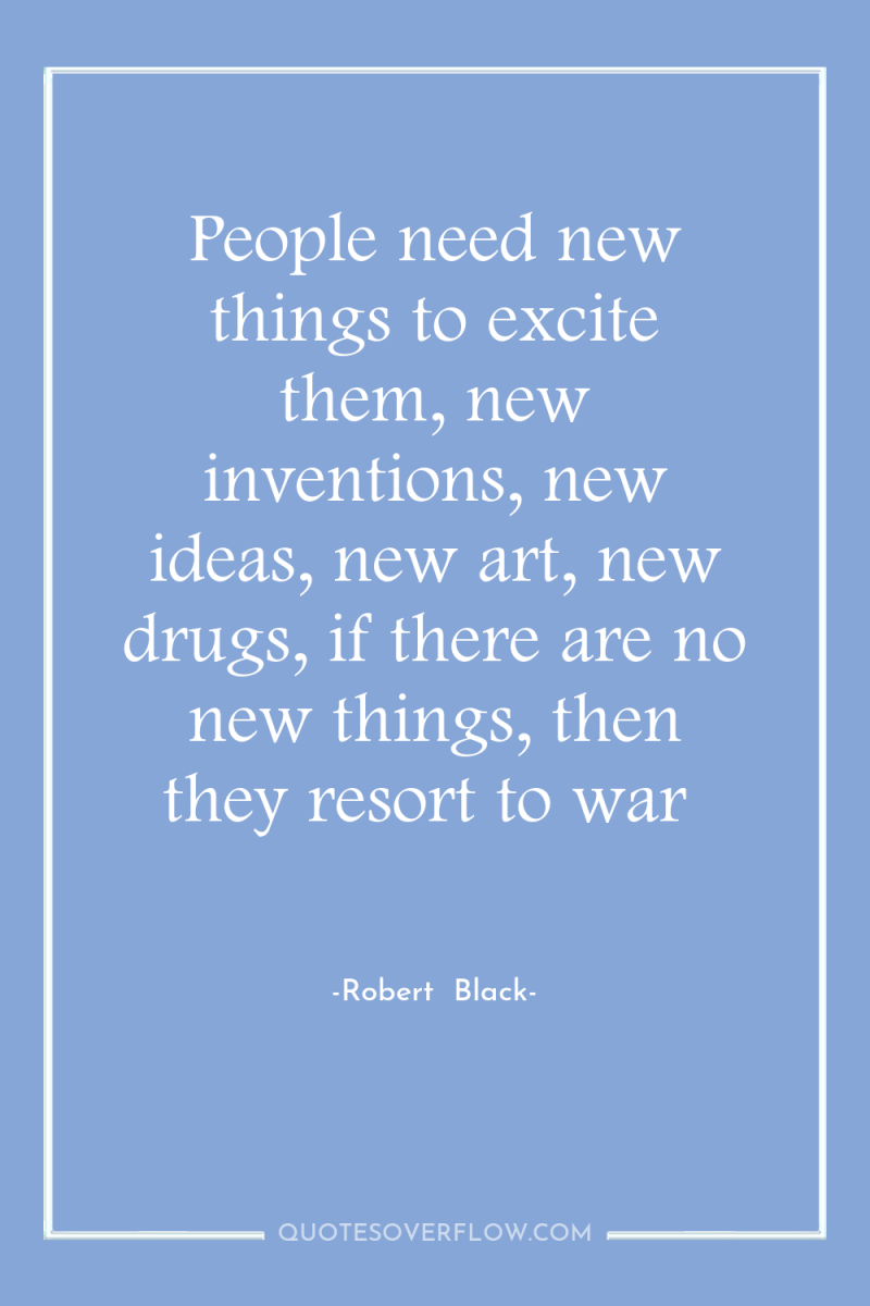 People need new things to excite them, new inventions, new...