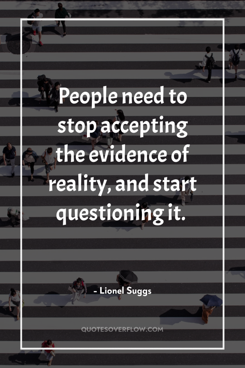 People need to stop accepting the evidence of reality, and...
