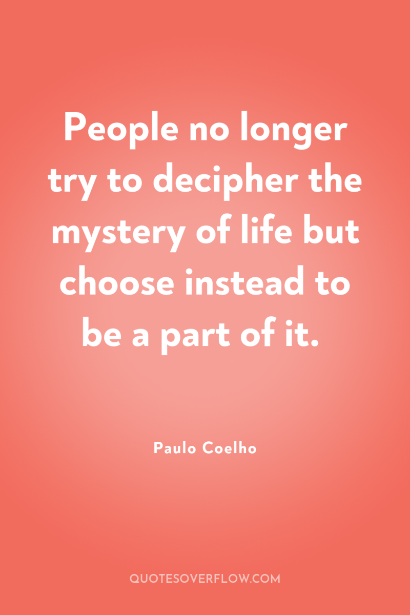 People no longer try to decipher the mystery of life...
