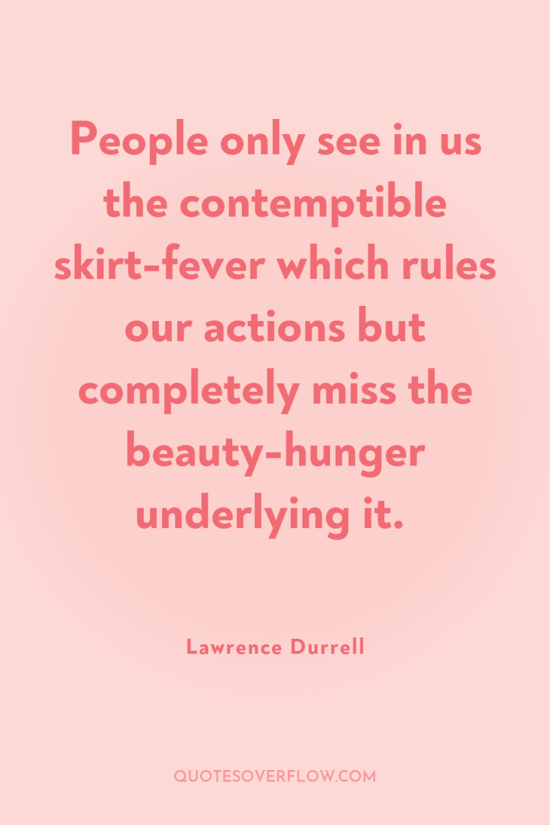 People only see in us the contemptible skirt-fever which rules...