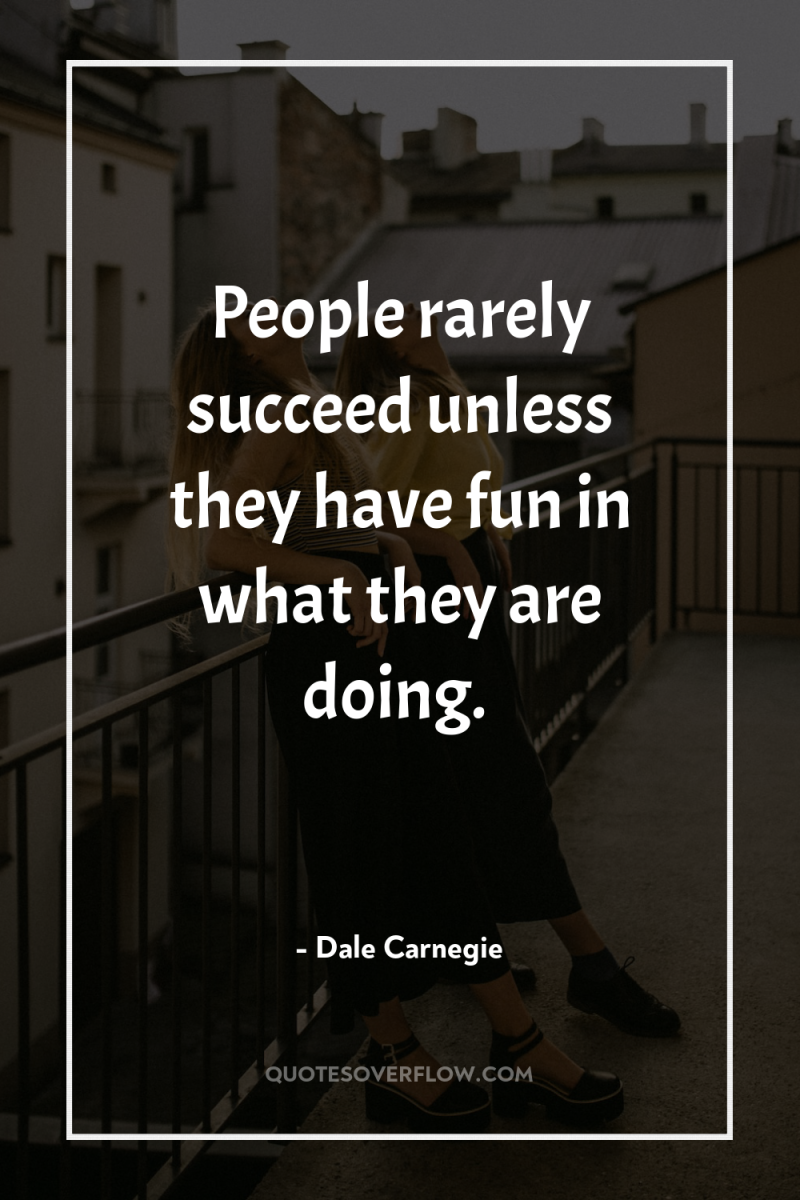 People rarely succeed unless they have fun in what they...