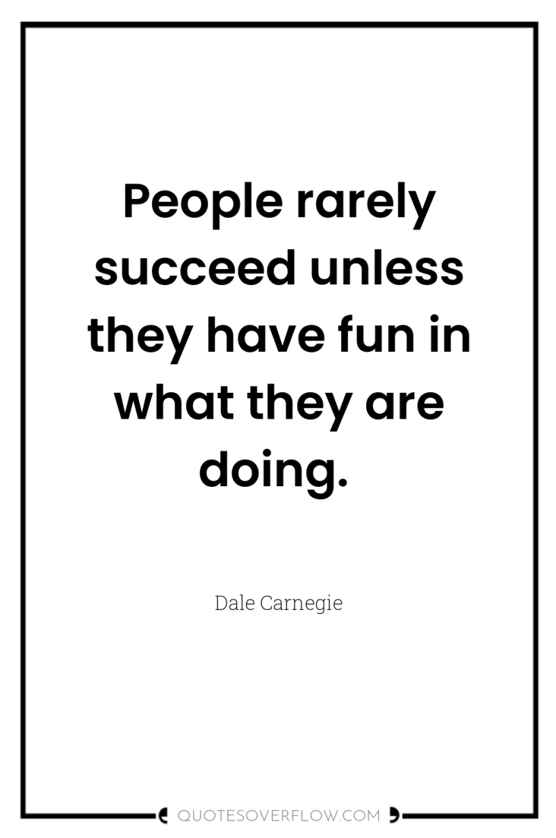 People rarely succeed unless they have fun in what they...