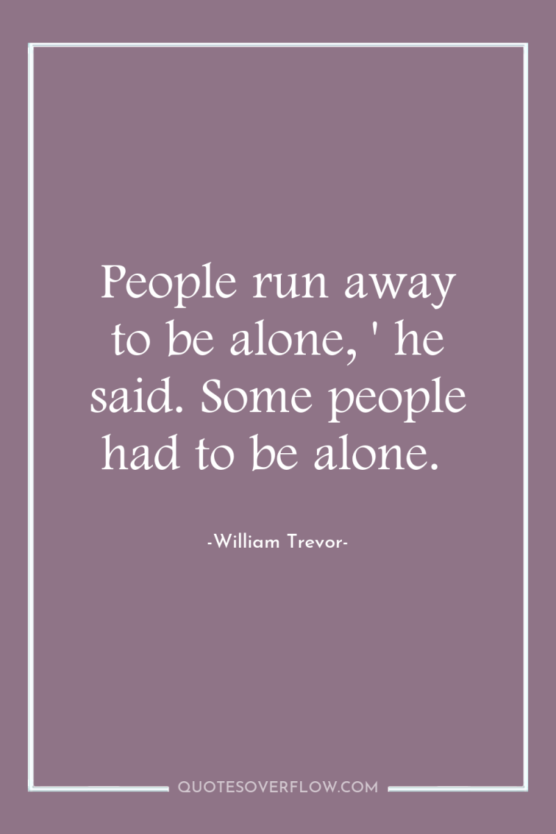 People run away to be alone, ' he said. Some...