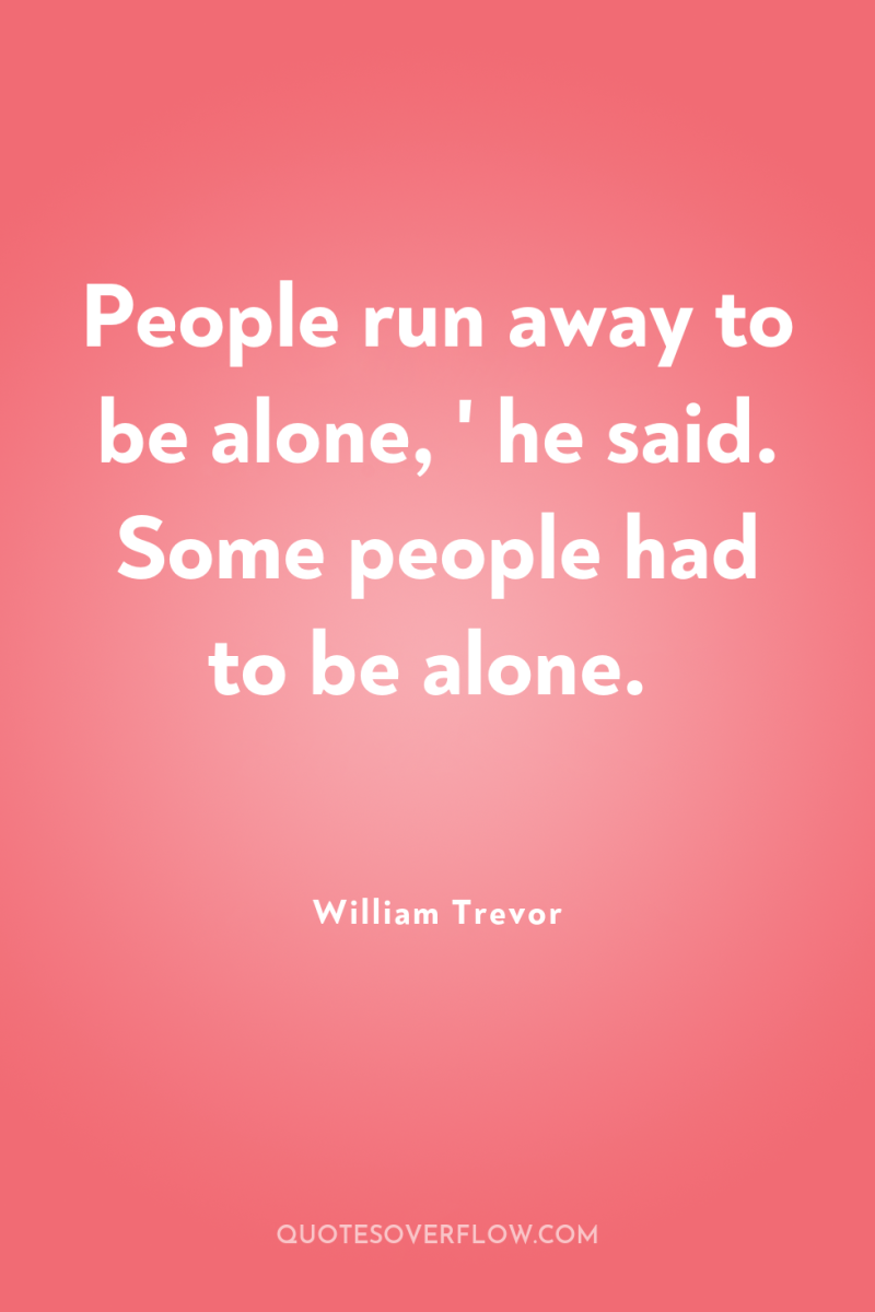 People run away to be alone, ' he said. Some...