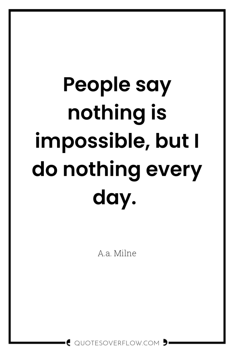 People say nothing is impossible, but I do nothing every...