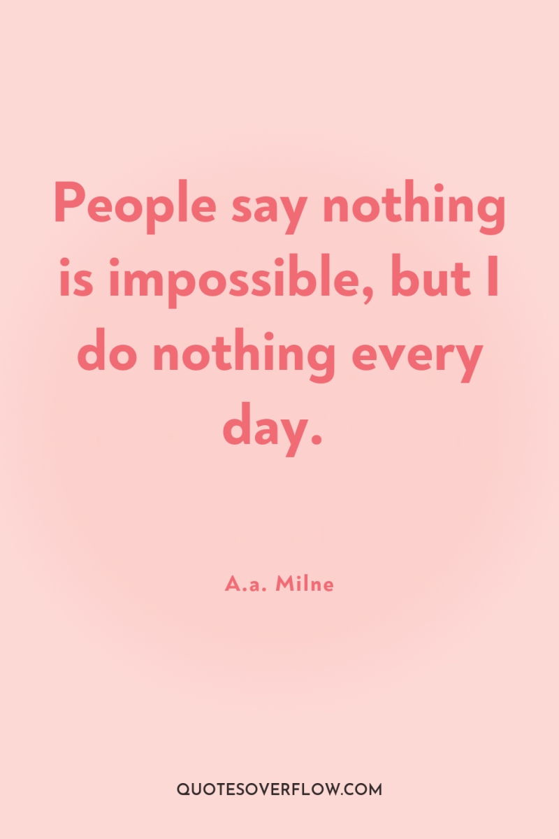 People say nothing is impossible, but I do nothing every...