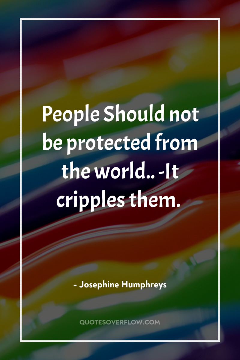 People Should not be protected from the world.. -It cripples...