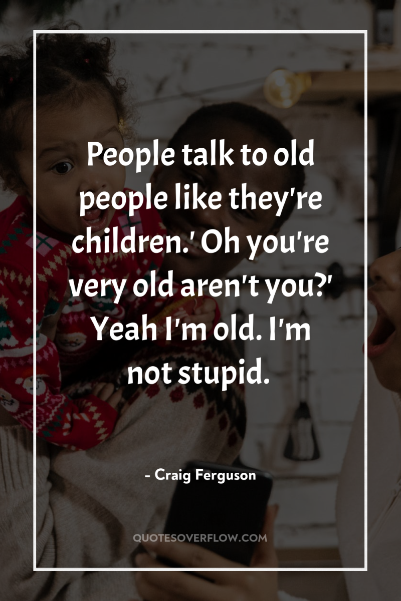 People talk to old people like they're children.' Oh you're...