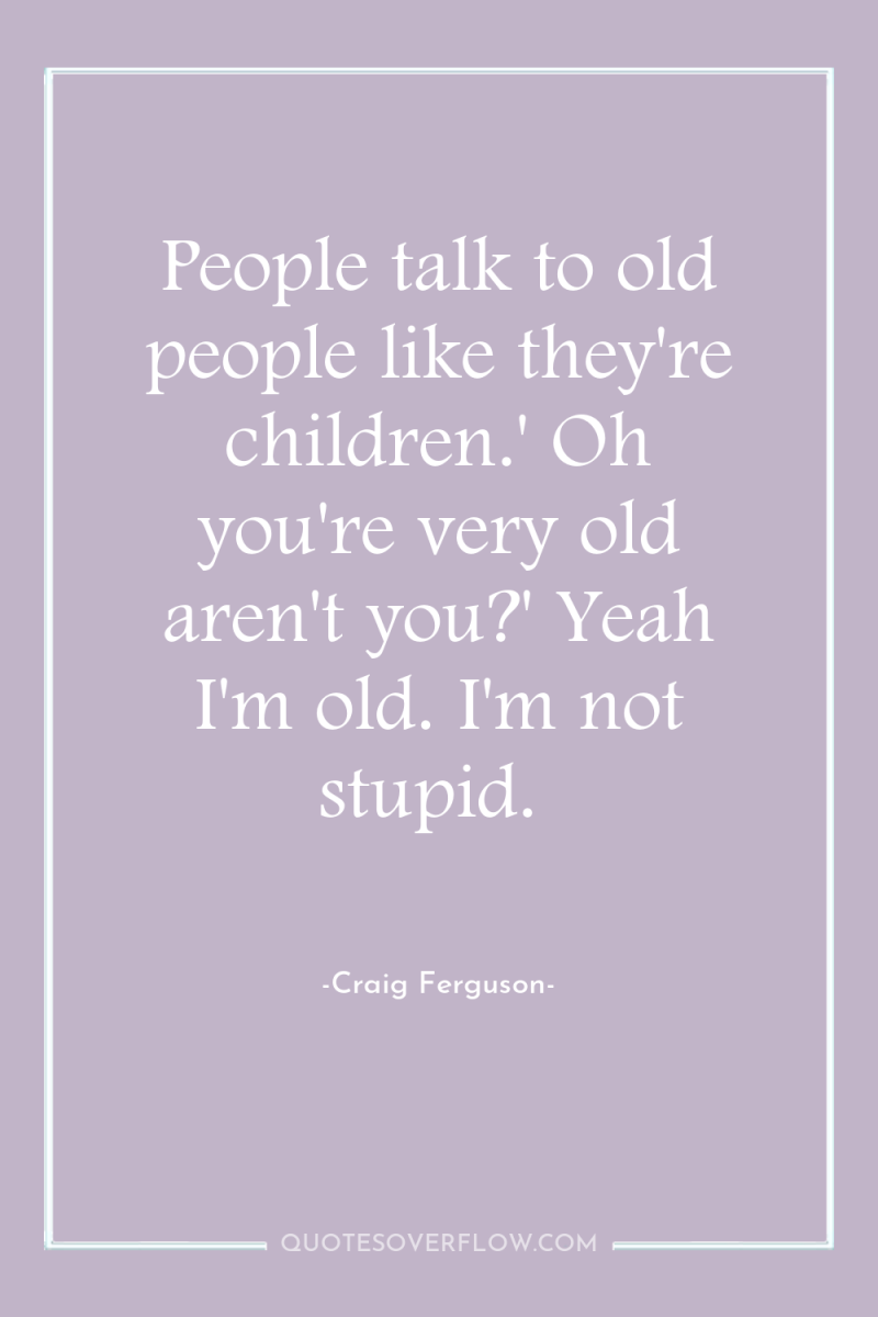 People talk to old people like they're children.' Oh you're...