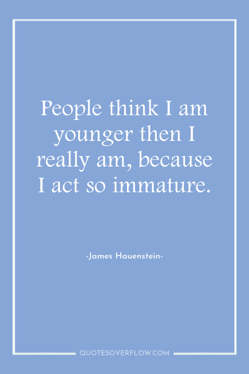 People think I am younger then I really am, because...