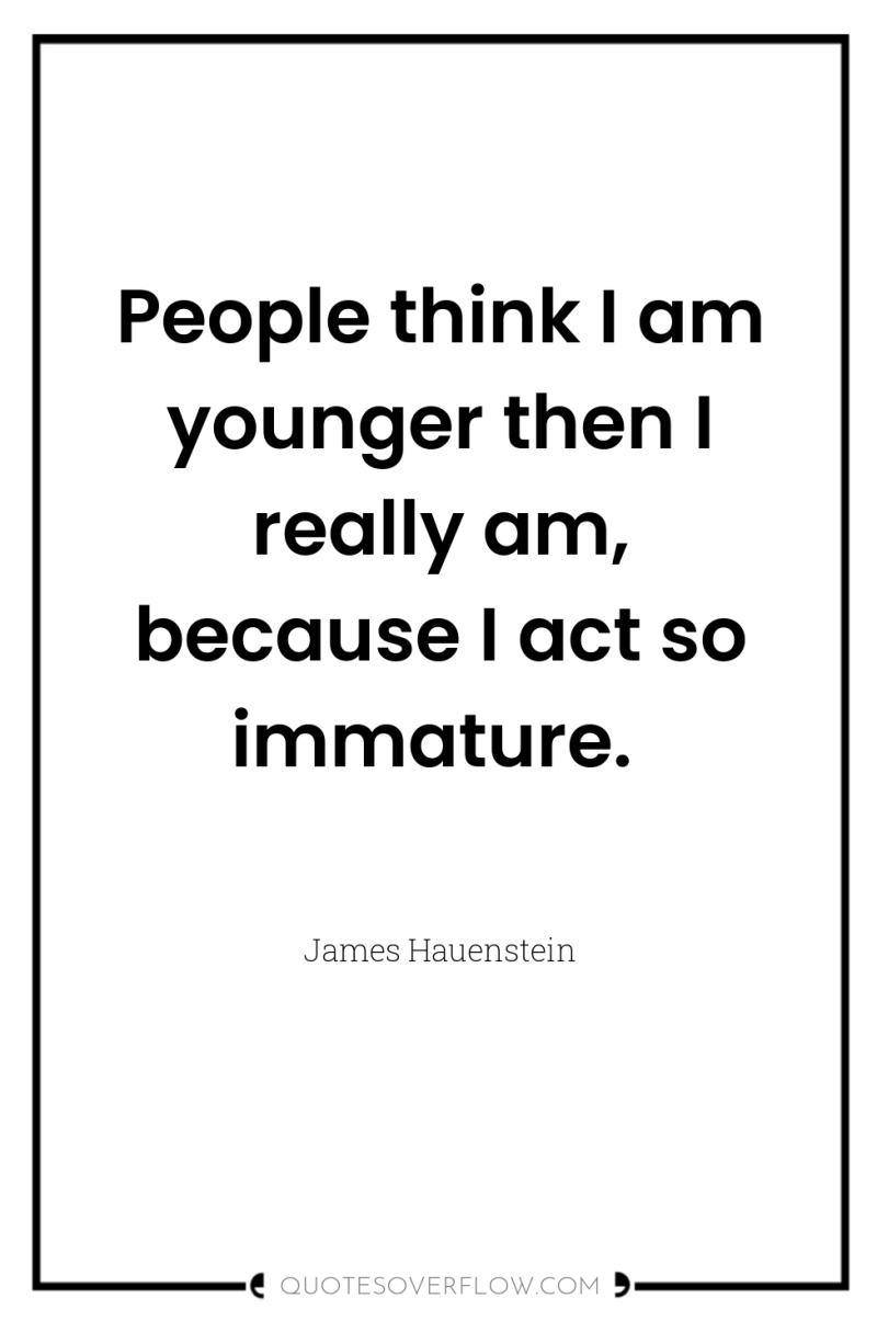 People think I am younger then I really am, because...