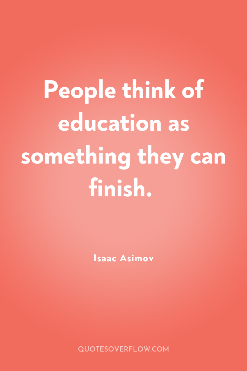 People think of education as something they can finish. 
