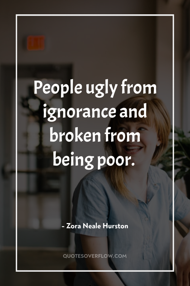 People ugly from ignorance and broken from being poor. 