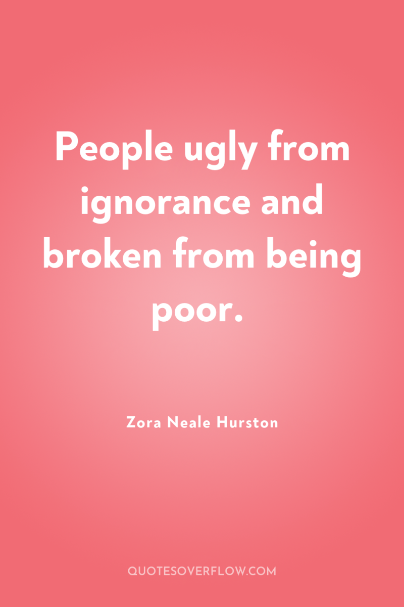 People ugly from ignorance and broken from being poor. 