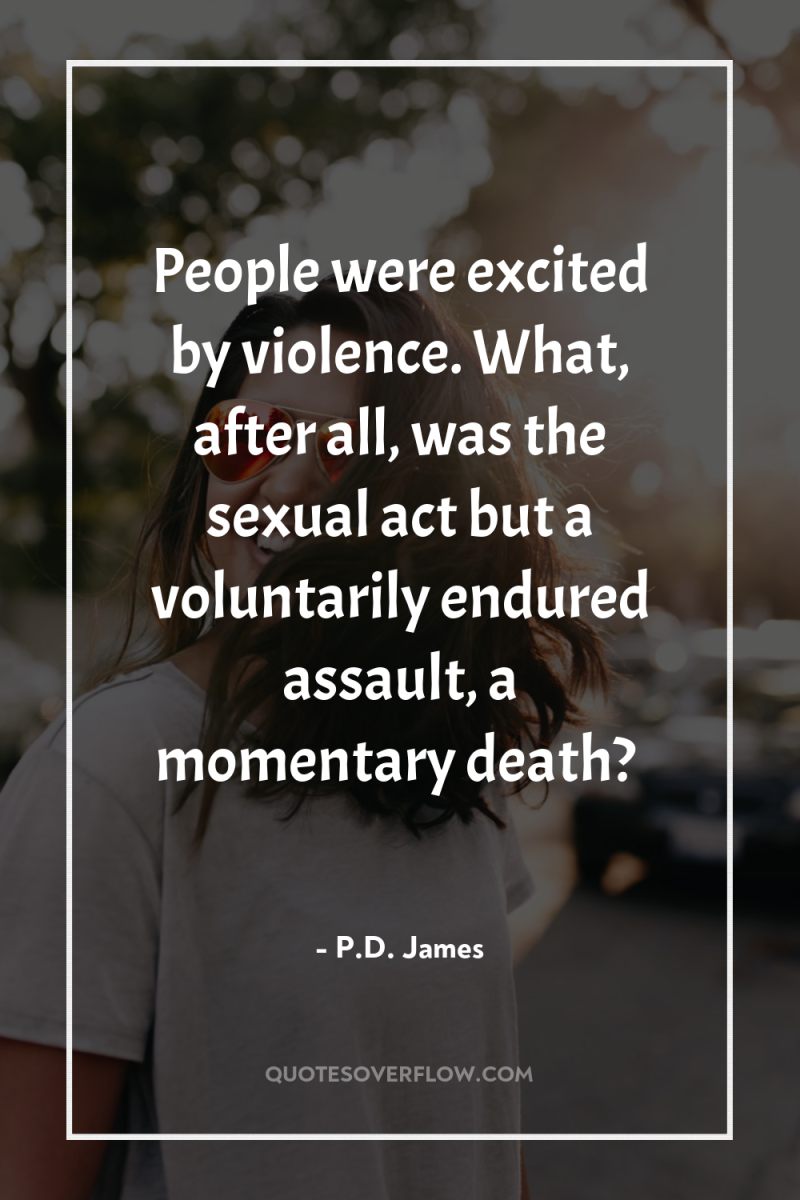 People were excited by violence. What, after all, was the...