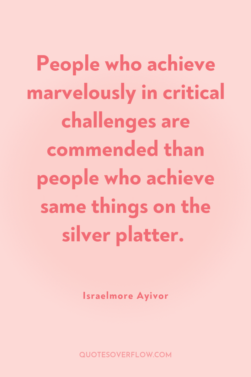 People who achieve marvelously in critical challenges are commended than...