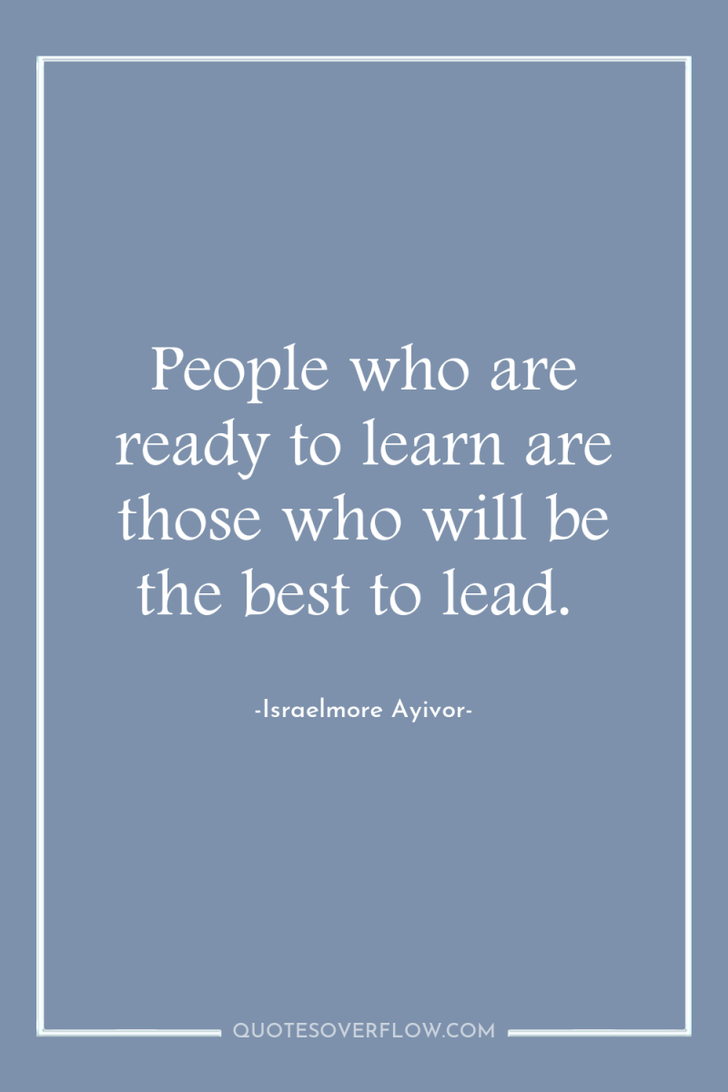 People who are ready to learn are those who will...