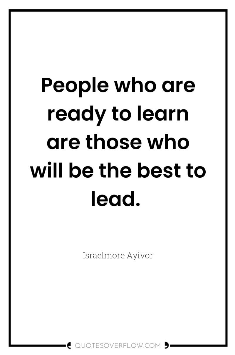 People who are ready to learn are those who will...