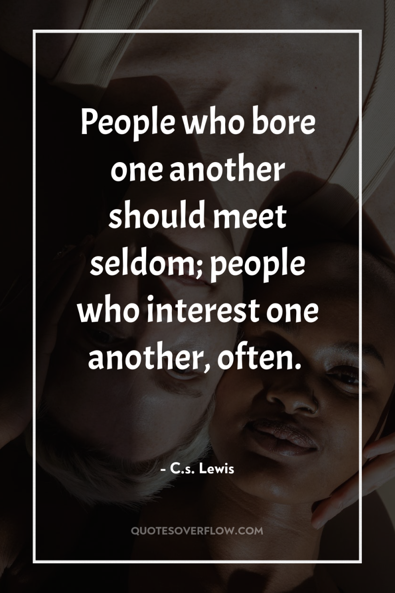 People who bore one another should meet seldom; people who...